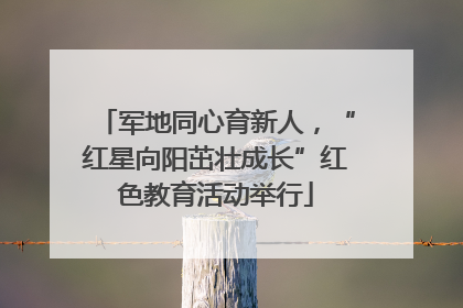 军地同心育新人，“红星向阳茁壮成长”红色教育活动举行