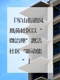 军山街道凤凰苑社区以“微治理”激活社区“新动能”