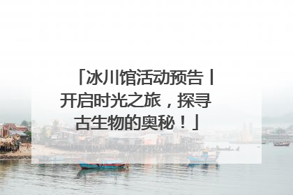 冰川馆活动预告丨开启时光之旅，探寻古生物的奥秘！