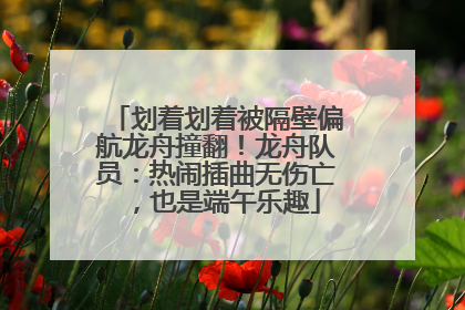 划着划着被隔壁偏航龙舟撞翻！龙舟队员：热闹插曲无伤亡，也是端午乐趣