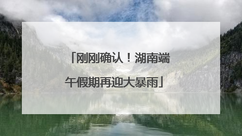 刚刚确认！湖南端午假期再迎大暴雨