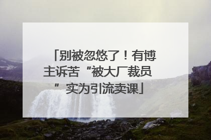 别被忽悠了！有博主诉苦“被大厂裁员”实为引流卖课