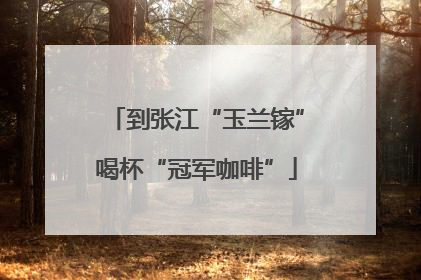 到张江“玉兰镓”喝杯“冠军咖啡”