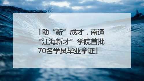 助“新”成才，南通“江海新才”学院首批70名学员毕业拿证
