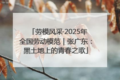 劳模风采·2025年全国劳动模范｜张广东：黑土地上的青春之歌