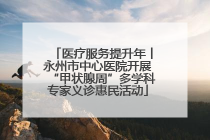 医疗服务提升年丨永州市中心医院开展“甲状腺周”多学科专家义诊惠民活动