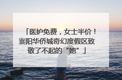 医护免费，女士半价！襄阳华侨城奇幻度假区致敬了不起的“她”