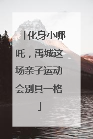 化身小哪吒，禹城这场亲子运动会别具一格