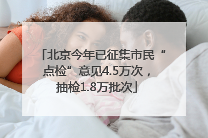 北京今年已征集市民“点检”意见4.5万次，抽检1.8万批次