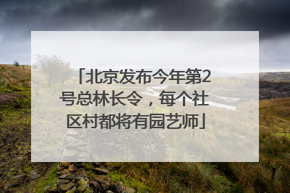 北京发布今年第2号总林长令，每个社区村都将有园艺师
