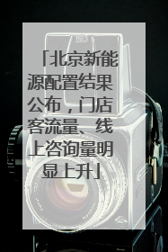 北京新能源配置结果公布，门店客流量、线上咨询量明显上升
