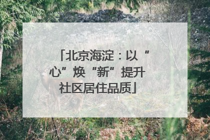 北京海淀：以“心”焕“新”提升社区居住品质