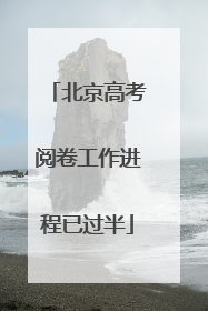 北京高考阅卷工作进程已过半