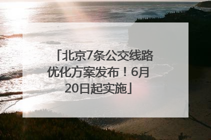 北京7条公交线路优化方案发布！6月20日起实施