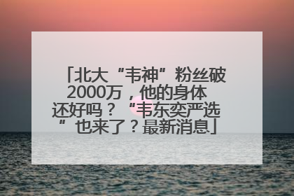北大“韦神”粉丝破2000万，他的身体还好吗？“韦东奕严选”也来了？最新消息