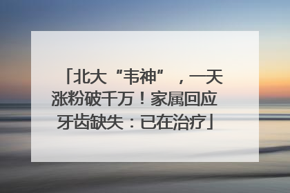 北大“韦神”，一天涨粉破千万！家属回应牙齿缺失：已在治疗