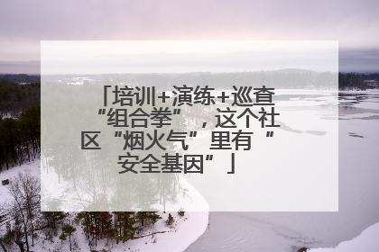 培训+演练+巡查“组合拳”，这个社区“烟火气”里有“安全基因”