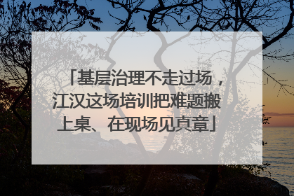 基层治理不走过场，江汉这场培训把难题搬上桌、在现场见真章