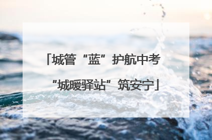 城管“蓝”护航中考 “城暖驿站”筑安宁