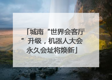 城南“世界会客厅”升级，机器人大会永久会址将焕新