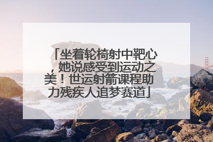 坐着轮椅射中靶心，她说感受到运动之美！世运射箭课程助力残疾人追梦赛道