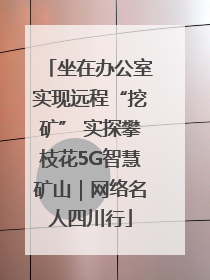 坐在办公室实现远程“挖矿” 实探攀枝花5G智慧矿山｜网络名人四川行