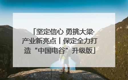 坚定信心 勇挑大梁·产业新亮点丨保定全力打造“中国电谷”升级版