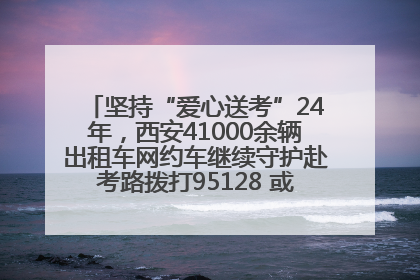 坚持“爱心送考”24年，西安41000余辆出租车网约车继续守护赴考路拨打95128 或者88880000均可报名参加一对一送考