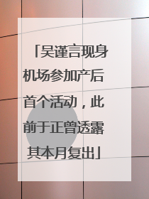 吴谨言现身机场参加产后首个活动，此前于正曾透露其本月复出