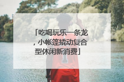 吃喝玩乐一条龙，小帐篷撬动复合型休闲新消费