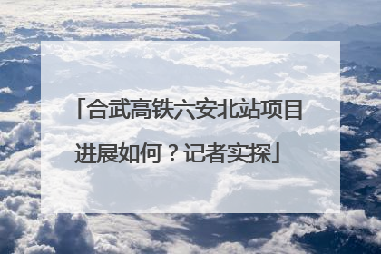 合武高铁六安北站项目进展如何？记者实探