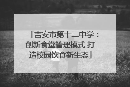 吉安市第十二中学：创新食堂管理模式 打造校园饮食新生态