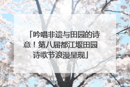 吟唱非遗与田园的诗意！第八届都江堰田园诗歌节浪漫呈现