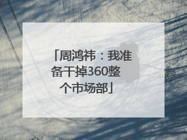 周鸿祎：我准备干掉360整个市场部