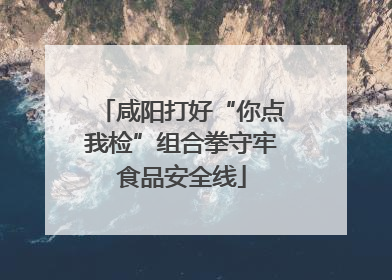 咸阳打好“你点我检”组合拳守牢食品安全线