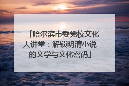 哈尔滨市委党校文化大讲堂：解锁明清小说的文学与文化密码