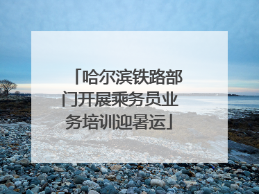 哈尔滨铁路部门开展乘务员业务培训迎暑运