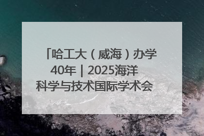 哈工大（威海）办学40年｜2025海洋科学与技术国际学术会议在威海召开