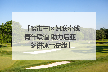 哈市三区妇联牵线青年联谊 助力后亚冬谱冰雪奇缘