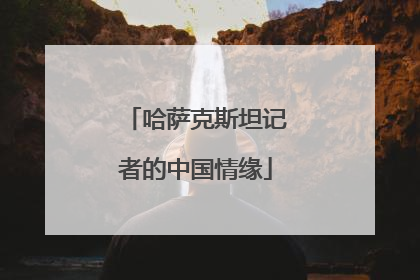哈萨克斯坦记者的中国情缘