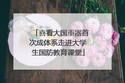 喜看大国重器首次成体系走进大学生国防教育课堂