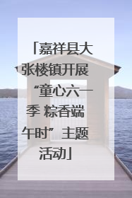 嘉祥县大张楼镇开展“童心六一季 粽香端午时”主题活动