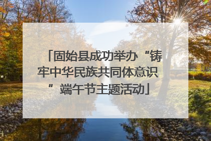 固始县成功举办“铸牢中华民族共同体意识”端午节主题活动