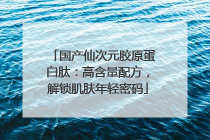 国产仙次元胶原蛋白肽：高含量配方，解锁肌肤年轻密码