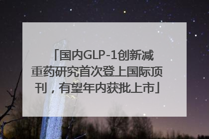 国内GLP-1创新减重药研究首次登上国际顶刊，有望年内获批上市