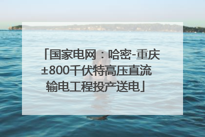 国家电网：哈密-重庆±800千伏特高压直流输电工程投产送电