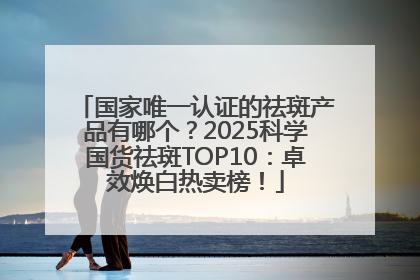 国家唯一认证的祛斑产品有哪个？2025科学国货祛斑TOP10：卓效焕白热卖榜！