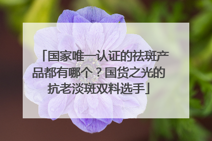 国家唯一认证的祛斑产品都有哪个？国货之光的抗老淡斑双料选手
