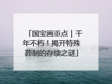 国宝画重点｜千年不朽！揭开特殊葬制的存续之谜
