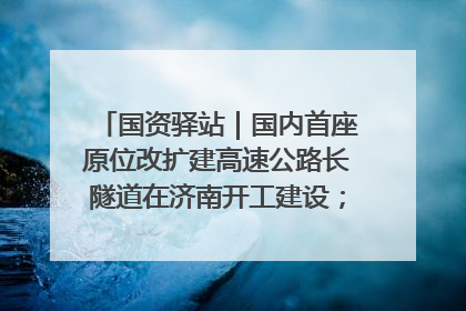 国资驿站｜国内首座原位改扩建高速公路长隧道在济南开工建设；国家能源集团一技术达国际领先水平